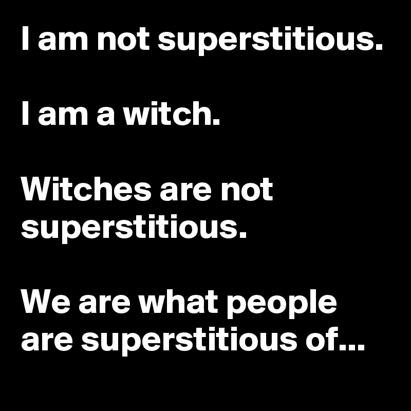 I am not superstitious.

I am a witch.

Witches are not superstitious.

We are what people are superstitious of...