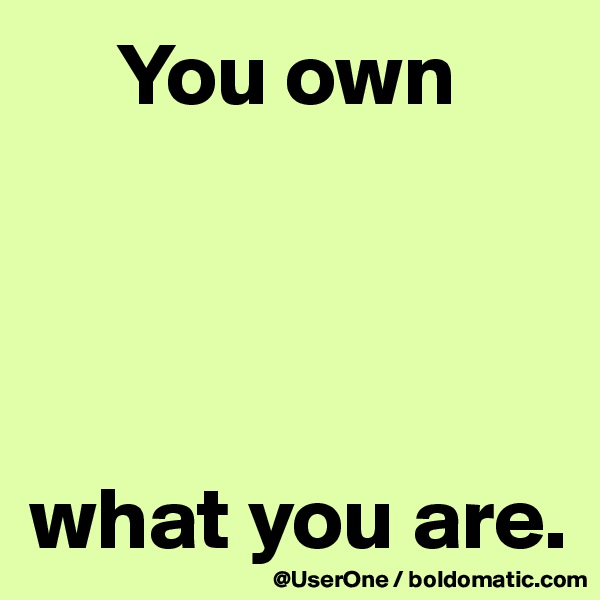      You own




what you are.