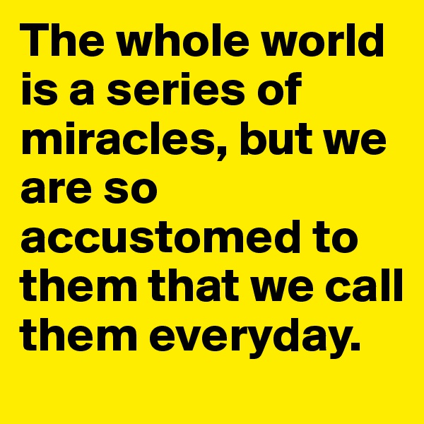The whole world is a series of miracles, but we are so accustomed to them that we call them everyday.