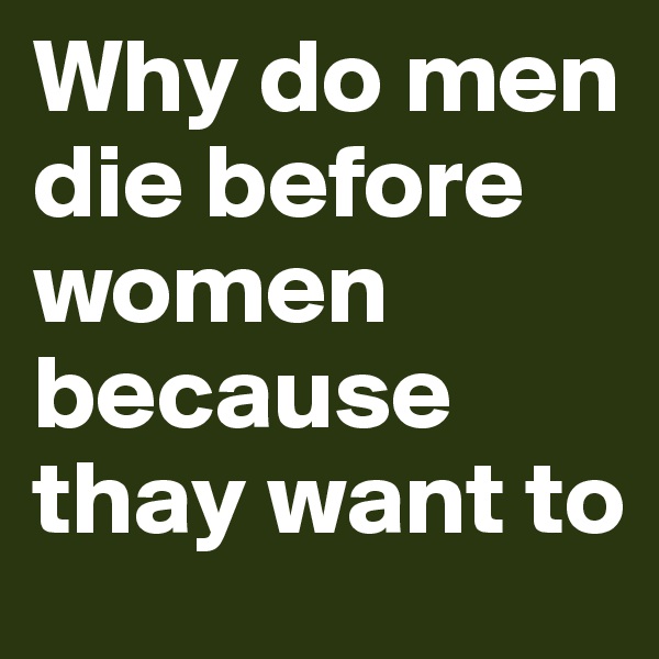 Why do men die before women because thay want to