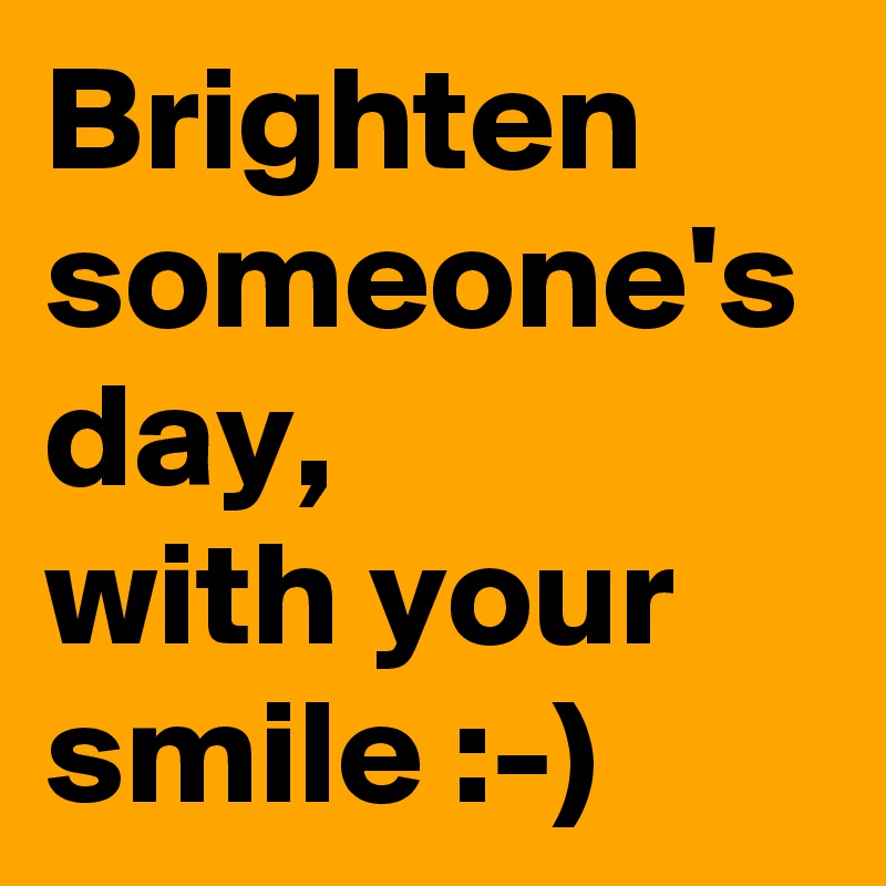 Brighten
someone's day,
with your smile :-)