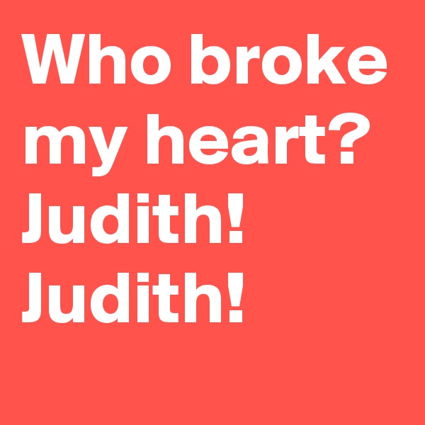 Who broke my heart?
Judith! Judith!