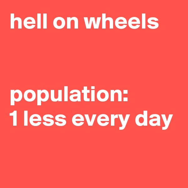 hell on wheels                  

population:
1 less every day                            