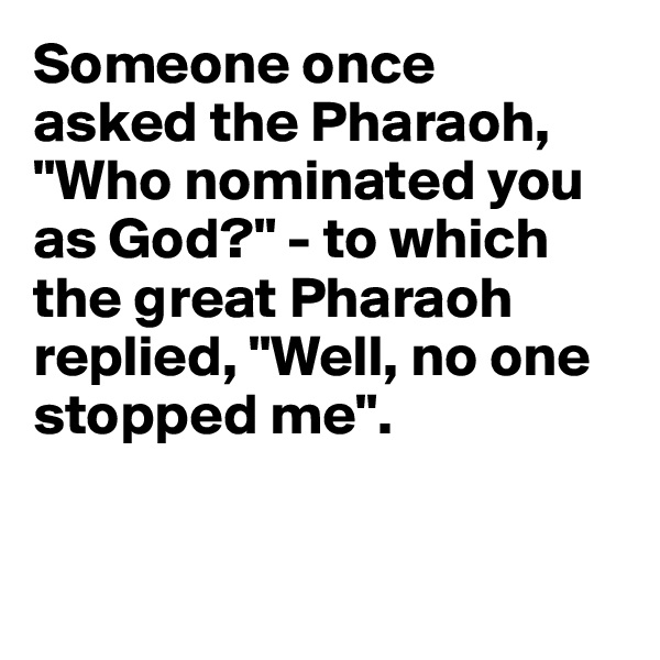 Someone once 
asked the Pharaoh, "Who nominated you as God?" - to which the great Pharaoh replied, "Well, no one stopped me".


