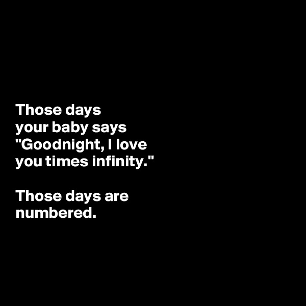 




Those days 
your baby says 
"Goodnight, I love
you times infinity."
 
Those days are 
numbered. 



