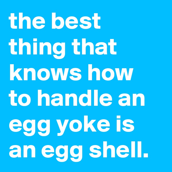 the best thing that knows how to handle an egg yoke is an egg shell.