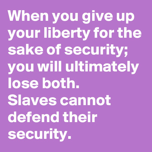 When you give up your liberty for the sake of security; you will ultimately lose both.
Slaves cannot defend their security.