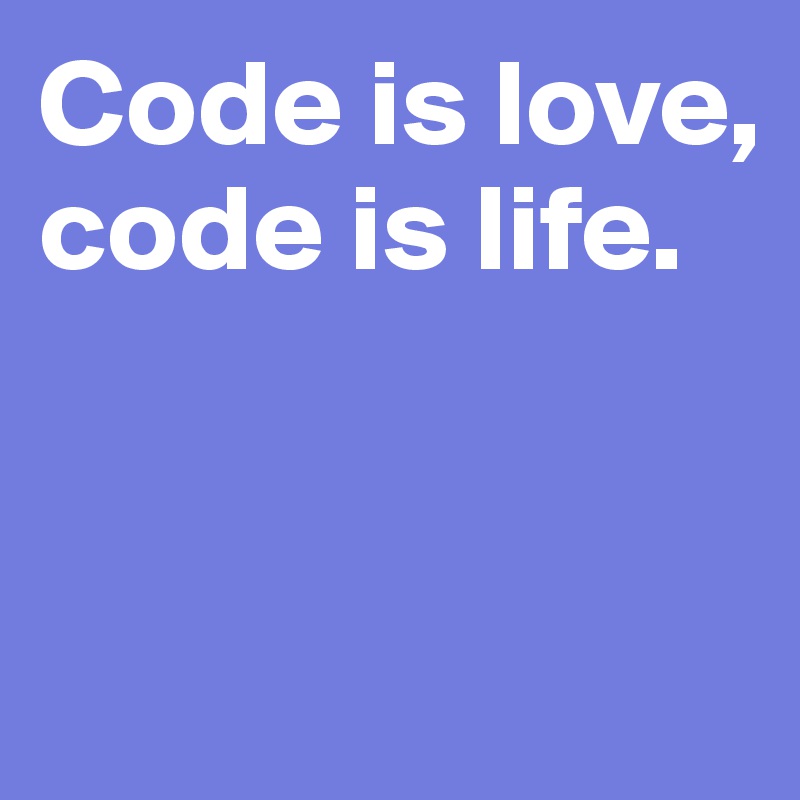 Code is love, code is life. 


