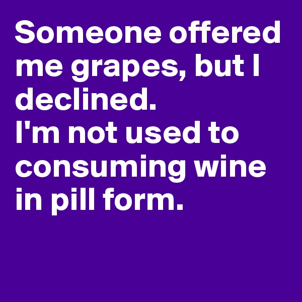 Someone offered me grapes, but I declined. 
I'm not used to consuming wine in pill form.

