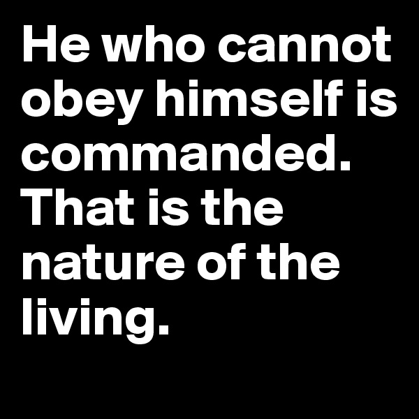He who cannot obey himself is commanded. That is the nature of the living.