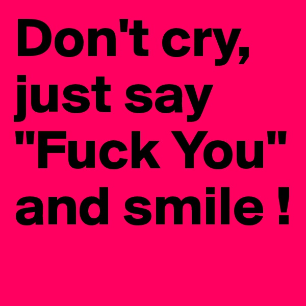 Don't cry, just say "Fuck You" and smile !