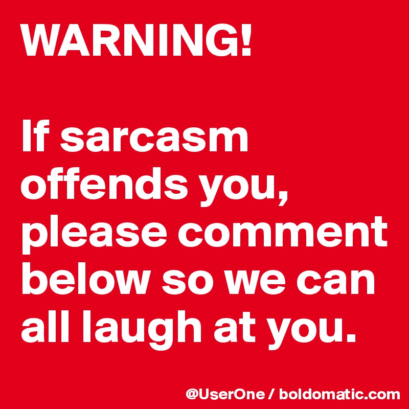 WARNING!

If sarcasm offends you, please comment below so we can all laugh at you. 