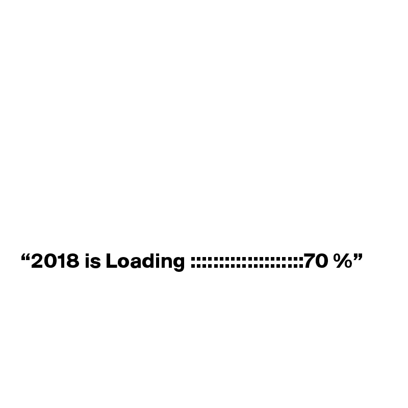 









“2018 is Loading ::::::::::::::::::::70 %”




