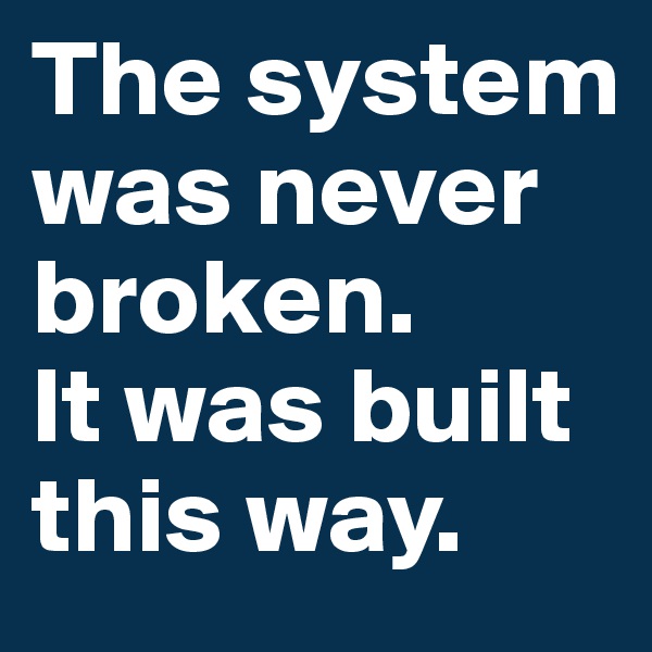 The system was never broken.
It was built this way.