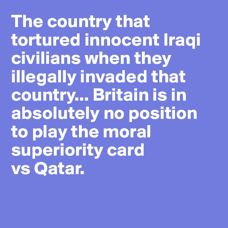 The country that tortured innocent Iraqi civilians when they illegally invaded that country... Britain is in absolutely no position to play the moral superiority card 
vs Qatar. 

