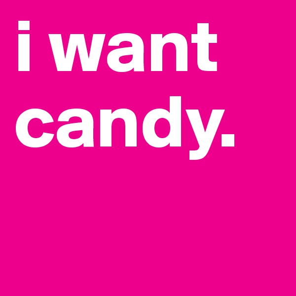 i want
candy. 
