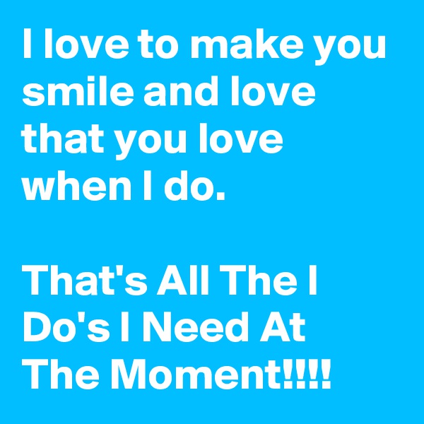 I love to make you smile and love that you love when I do.

That's All The I Do's I Need At The Moment!!!!