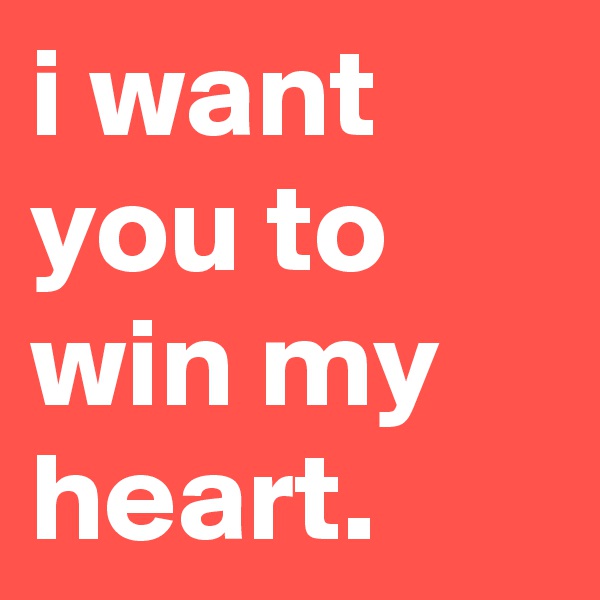 i want you to win my heart.