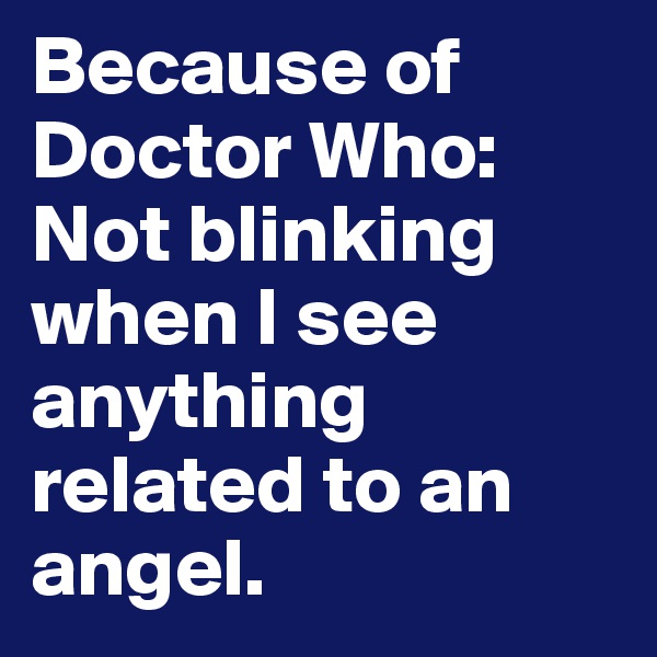 Because of Doctor Who:
Not blinking when I see anything related to an angel. 