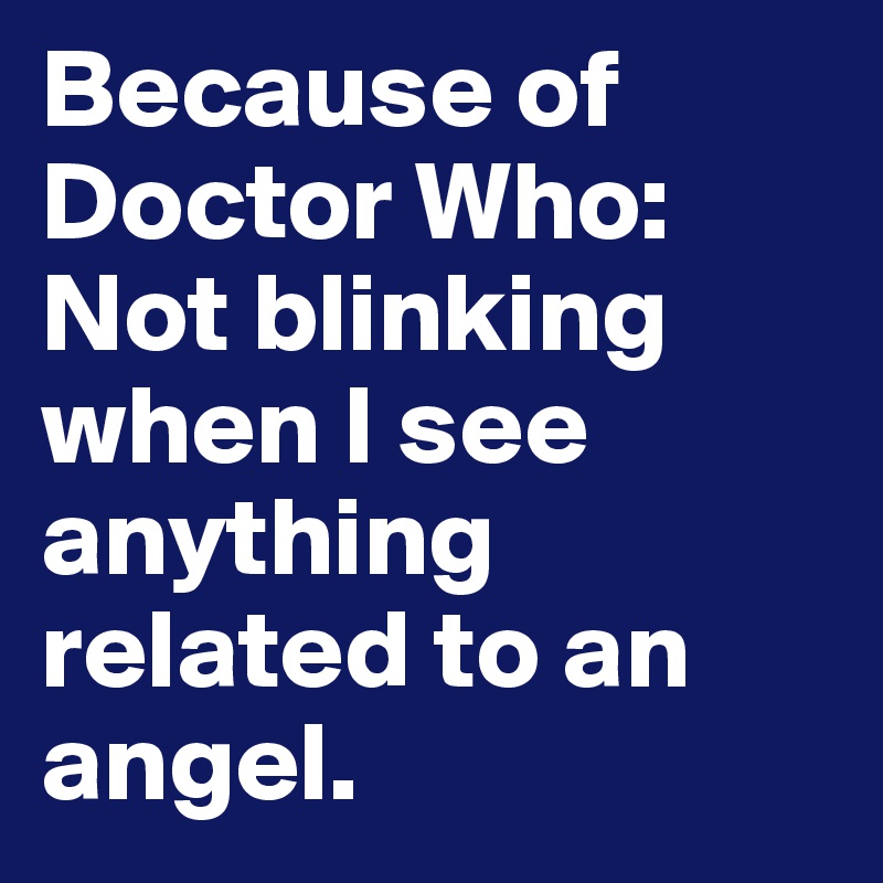 Because of Doctor Who:
Not blinking when I see anything related to an angel. 