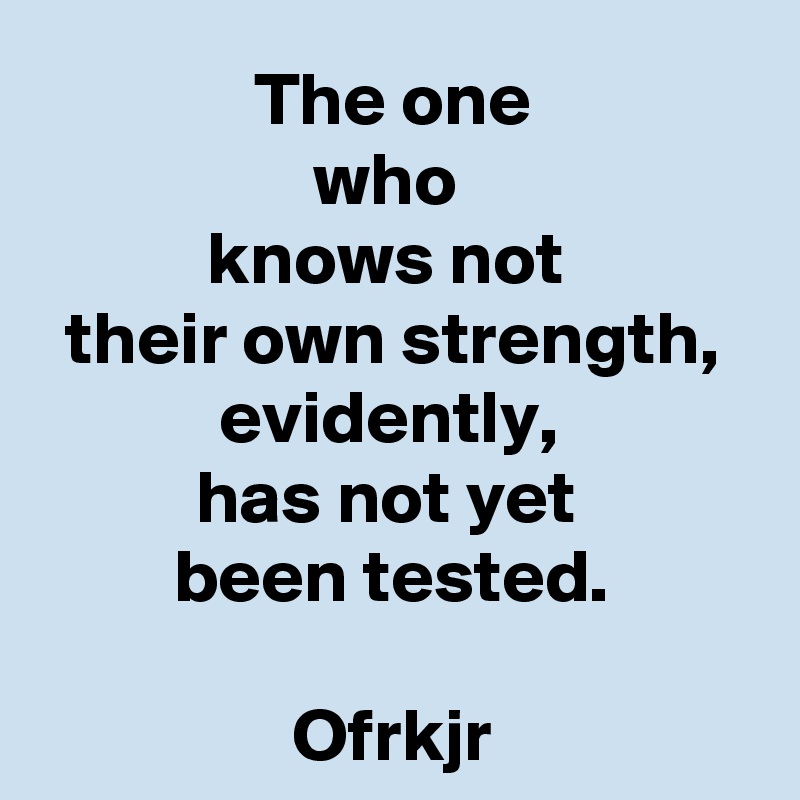 The one
who 
knows not 
their own strength, evidently, 
has not yet 
been tested.

Ofrkjr