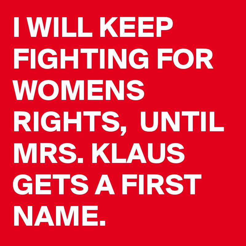 I WILL KEEP FIGHTING FOR WOMENS RIGHTS,  UNTIL MRS. KLAUS GETS A FIRST NAME.