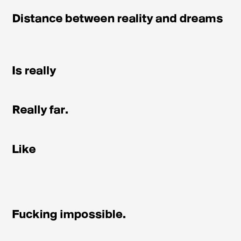 Distance between reality and dreams



Is really


Really far.


Like




Fucking impossible.
