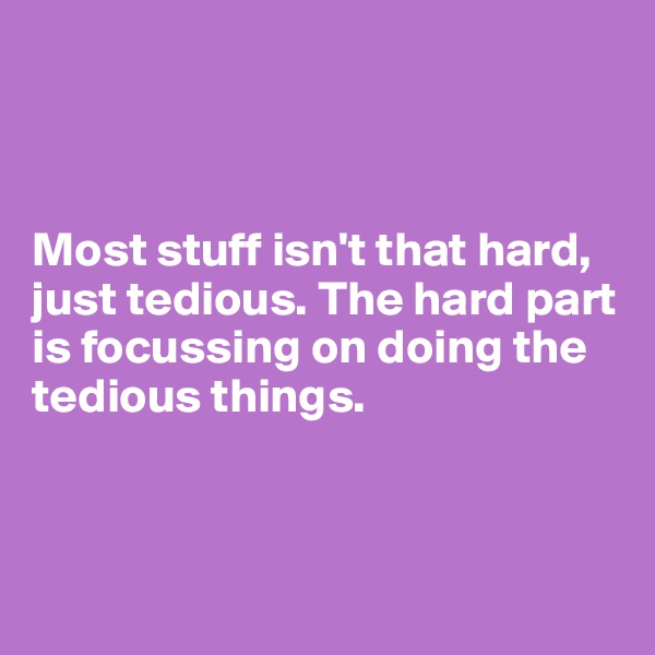



Most stuff isn't that hard, just tedious. The hard part is focussing on doing the tedious things.



