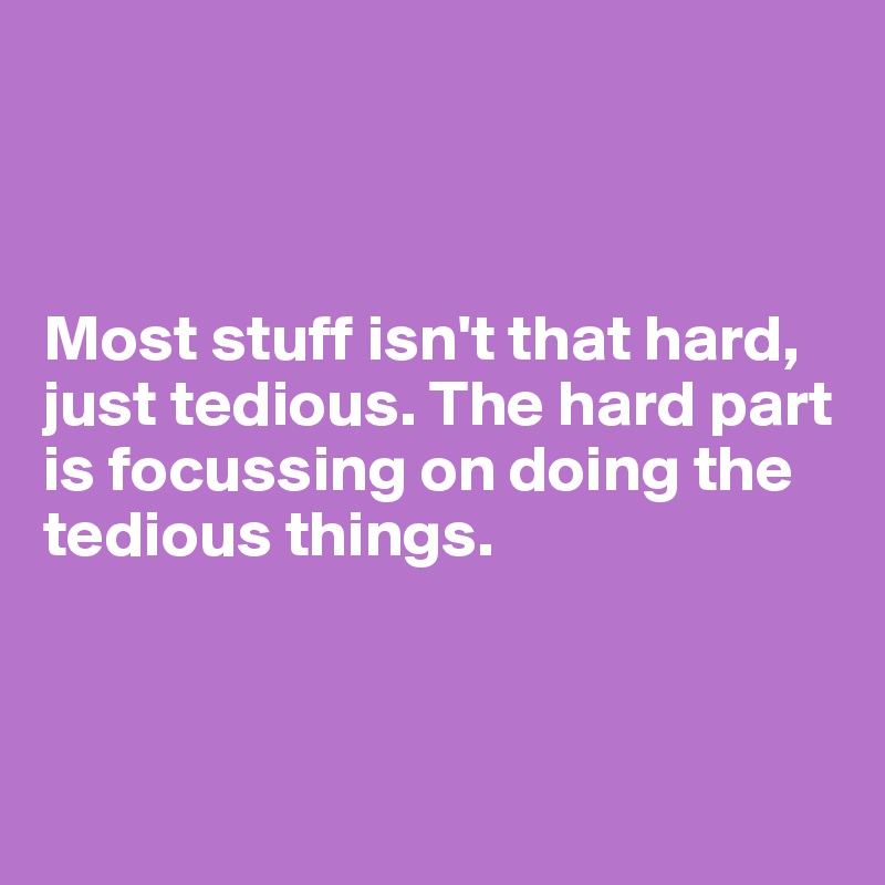 



Most stuff isn't that hard, just tedious. The hard part is focussing on doing the tedious things.



