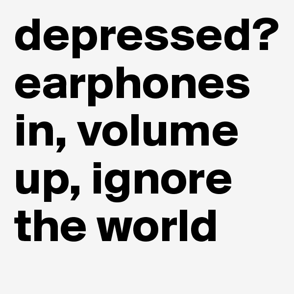 depressed?
earphones in, volume up, ignore the world