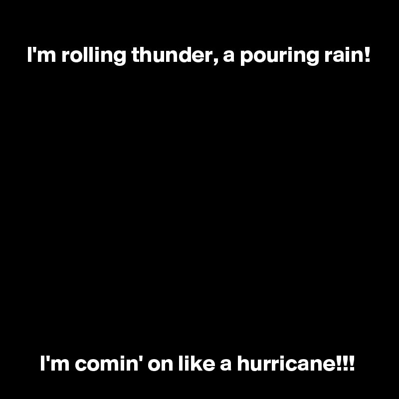 I'm rolling thunder, a pouring rain!












I'm comin' on like a hurricane!!!