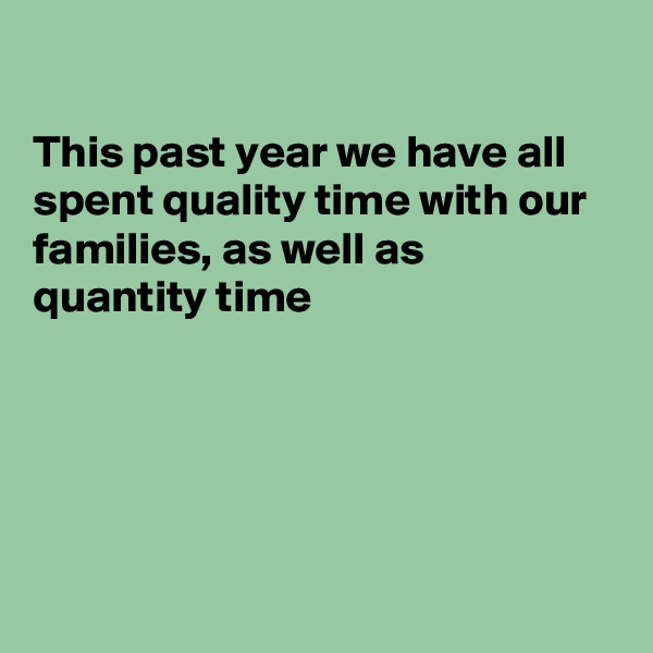 

This past year we have all spent quality time with our families, as well as  quantity time





