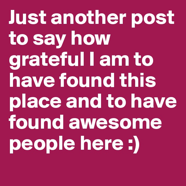 Just another post to say how grateful I am to have found this place and to have found awesome people here :) 