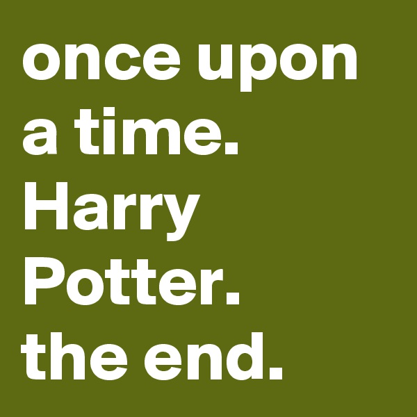 once upon a time. Harry Potter.
the end.