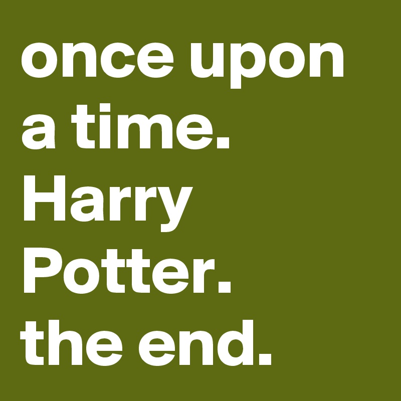 once upon a time. Harry Potter.
the end.