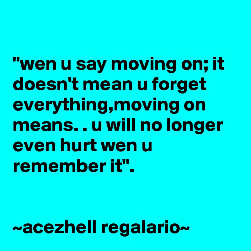 

"wen u say moving on; it doesn't mean u forget everything,moving on means. . u will no longer even hurt wen u remember it".


~acezhell regalario~
