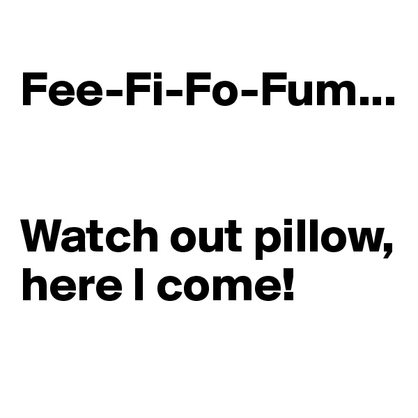 
Fee-Fi-Fo-Fum... 


Watch out pillow, here I come!

