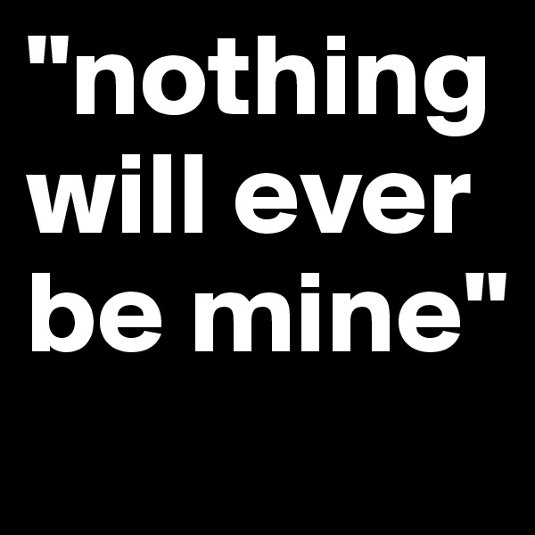 "nothing will ever be mine"