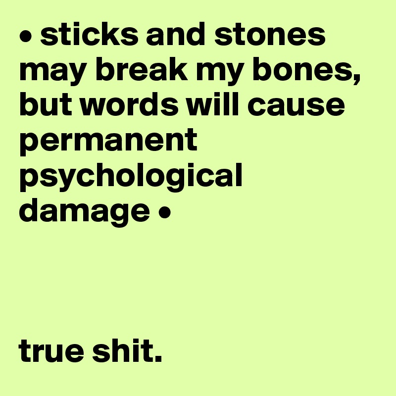 • sticks and stones may break my bones, but words will cause permanent psychological damage •



true shit.