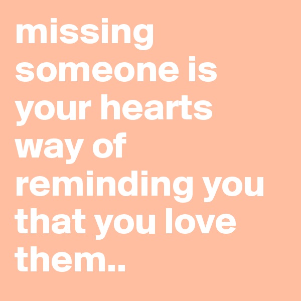 missing someone is your hearts way of reminding you that you love them..