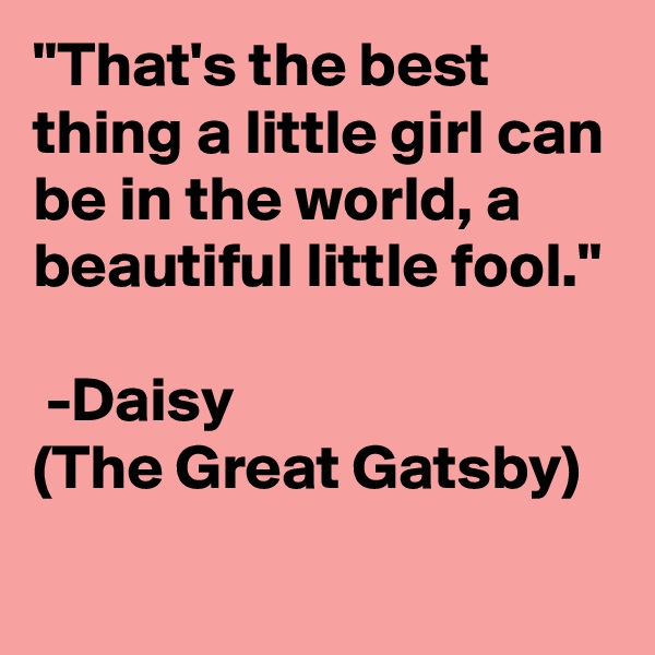 "That's the best thing a little girl can be in the world, a beautiful little fool."

 -Daisy 
(The Great Gatsby)
