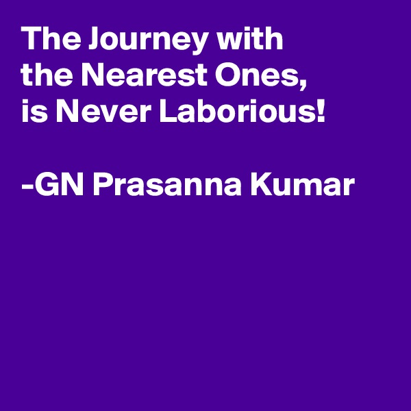 The Journey with
the Nearest Ones,
is Never Laborious!

-GN Prasanna Kumar




