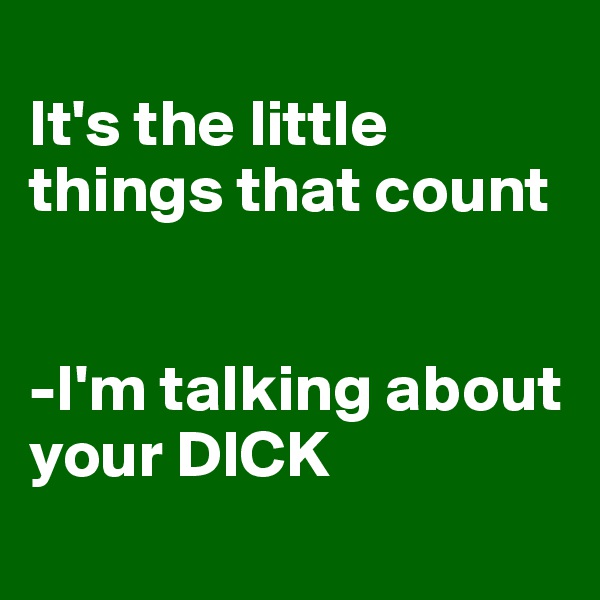
It's the little things that count 


-I'm talking about your DICK
