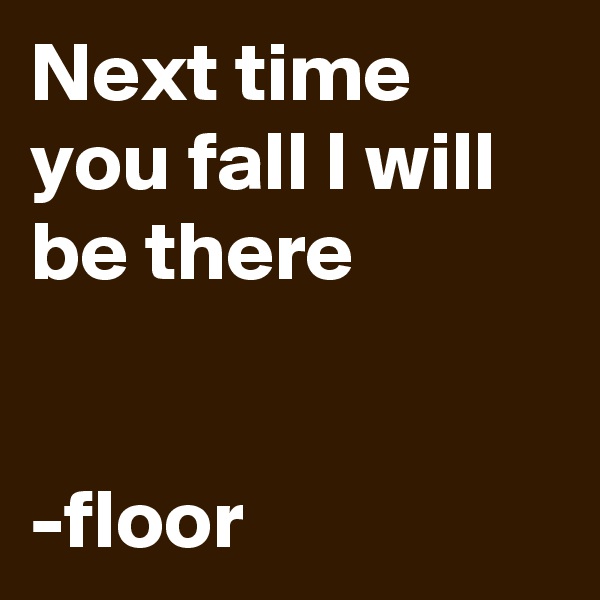 Next time you fall I will be there


-floor