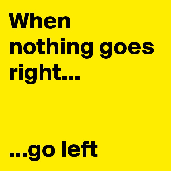When nothing goes right...


...go left