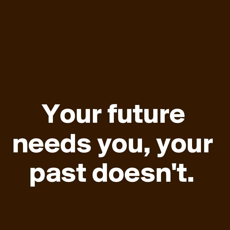 


Your future needs you, your past doesn't.
