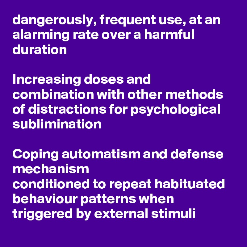 dangerously, frequent use, at an alarming rate over a harmful duration 

Increasing doses and combination with other methods of distractions for psychological sublimination

Coping automatism and defense mechanism
conditioned to repeat habituated behaviour patterns when triggered by external stimuli