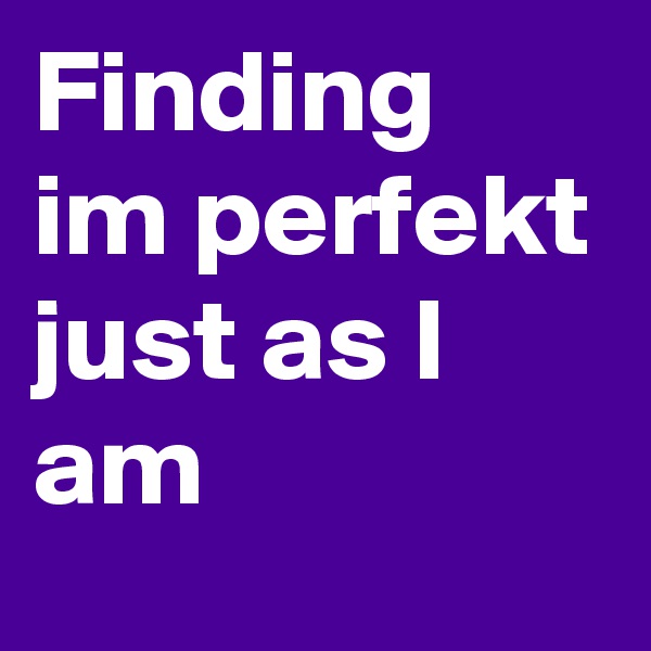 Finding im perfekt just as I am