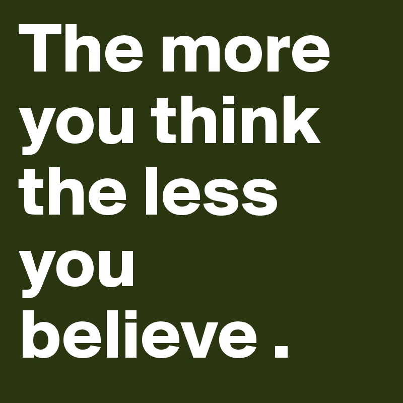 The more you think the less you 
believe .