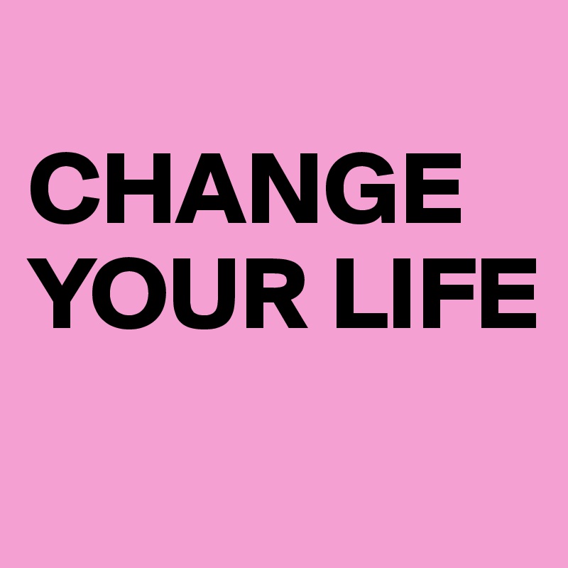 
CHANGE YOUR LIFE
